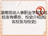 湖南劳动人事职业学院知名校友有哪些，校史介绍(知名校友与校史)