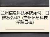 兰州信息科技学院如何，口碑怎么样？(兰州信息科技学院口碑)