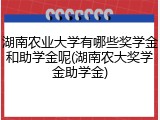 湖南农业大学有哪些奖学金和助学金呢(湖南农大奖学金助学金)
