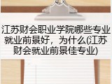 江苏财会职业学院哪些专业就业前景好，为什么(江苏财会就业前景佳专业)