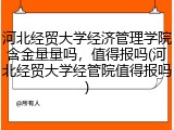 河北经贸大学经济管理学院含金量量吗，值得报吗(河北经贸大学经管院值得报吗)