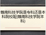 赣南科技学院是专科还是本科院校呢(赣南科技学院本科)