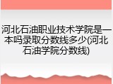 河北石油职业技术学院是一本吗录取分数线多少(河北石油学院分数线)