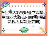 浙江横店影视职业学院毕业生就业大致去向如何(横店影视职院就业去向)