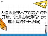 大连职业技术学院是否对外开放，让进去参观吗？(大连职院对外开放吗)