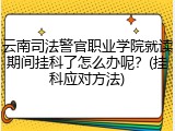 云南司法警官职业学院就读期间挂科了怎么办呢？(挂科应对方法)