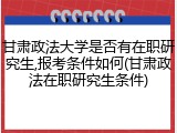 甘肃政法大学是否有在职研究生,报考条件如何(甘肃政法在职研究生条件)
