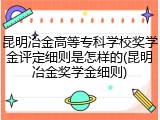 昆明冶金高等专科学校奖学金评定细则是怎样的(昆明冶金奖学金细则)