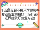 江西建设职业技术学院哪些专业就业前景好，为什么(江西建院好就业专业)