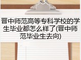 晋中师范高等专科学校的学生毕业都怎么样了(晋中师范毕业生去向)