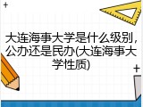 大连海事大学是什么级别，公办还是民办(大连海事大学性质)