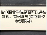 临沧职业学院是否可以进校参观，有何限制(临沧职校参观限制)