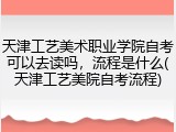 天津工艺美术职业学院自考可以去读吗，流程是什么(天津工艺美院自考流程)