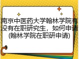 南京中医药大学翰林学院有没有在职研究生，如何申请(翰林学院在职研申请)