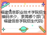 福建信息职业技术学院招生编码多少，隶属哪个部门(福建信息学院招生代码)