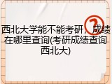 西北大学能不能考研，成绩在哪里查询(考研成绩查询西北大)
