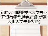 新疆天山职业技术大学专业开设有哪些,特色在哪(新疆天山大学专业特色)