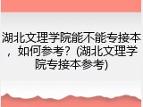 湖北文理学院能不能专接本，如何参考？(湖北文理学院专接本参考)