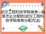 武汉工程科技学院宿舍一般是怎么分配的(武汉工程科技学院宿舍分配方法)
