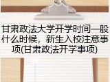 甘肃政法大学开学时间一般什么时候，新生入校注意事项(甘肃政法开学事项)