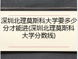 深圳北理莫斯科大学要多少分才能进(深圳北理莫斯科大学分数线)