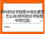 郑州财经学院图书馆在哪里，怎么样(郑州财经学院图书馆位置)