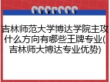 吉林师范大学博达学院主攻什么方向有哪些王牌专业(吉林师大博达专业优势)