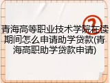 青海高等职业技术学院在读期间怎么申请助学贷款(青海高职助学贷款申请)