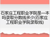 石家庄工程职业学院是一本吗录取分数线多少(石家庄工程职业学院录取线)
