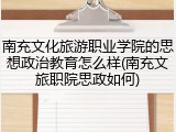 南充文化旅游职业学院的思想政治教育怎么样(南充文旅职院思政如何)