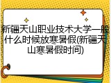 新疆天山职业技术大学一般什么时候放寒暑假(新疆天山寒暑假时间)
