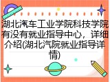 湖北汽车工业学院科技学院有没有就业指导中心，详细介绍(湖北汽院就业指导详情)