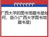 广西大学的图书馆藏书量如何，简介(广西大学图书馆藏书量)