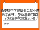 西安航空学院毕业后就业前景怎么样，毕业生去向(西安航空学院就业去向)
