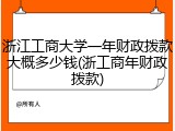 浙江工商大学一年财政拨款大概多少钱(浙工商年财政拨款)