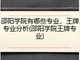邵阳学院有哪些专业，王牌专业分析(邵阳学院王牌专业)