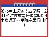 湖北国土资源职业学院一般什么时候放寒暑假(湖北国土资源职业学院寒暑假时间)