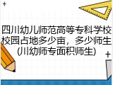 四川幼儿师范高等专科学校校园占地多少亩，多少师生(川幼师专面积师生)