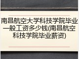 南昌航空大学科技学院毕业一般工资多少钱(南昌航空科技学院毕业薪资)