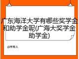 广东海洋大学有哪些奖学金和助学金呢(广海大奖学金助学金)