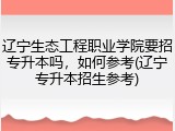 辽宁生态工程职业学院要招专升本吗，如何参考(辽宁专升本招生参考)