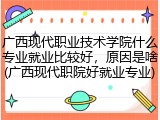 广西现代职业技术学院什么专业就业比较好，原因是啥(广西现代职院好就业专业)