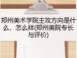 郑州美术学院主攻方向是什么，怎么样(郑州美院专长与评价)