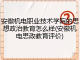 安徽机电职业技术学院的思想政治教育怎么样(安徽机电思政教育评价)