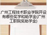 广州工程技术职业学院开设有哪些奖学和助学金(广州工职院奖助学金)