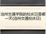 沧州交通学院的校庆日是哪一天(沧州交通校庆日)