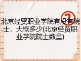 北京经贸职业学院有没有院士，大概多少(北京经贸职业学院院士数量)