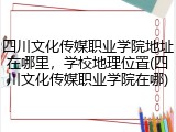 四川文化传媒职业学院地址在哪里，学校地理位置(四川文化传媒职业学院在哪)