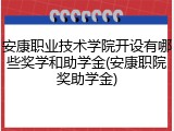 安康职业技术学院开设有哪些奖学和助学金(安康职院奖助学金)