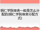 铜仁学院宿舍一般是怎么分配的(铜仁学院宿舍分配方式)